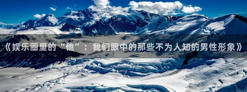 众腾娱乐：《娱乐圈里的“他”：我们眼中的那些不为人知的男性形象》