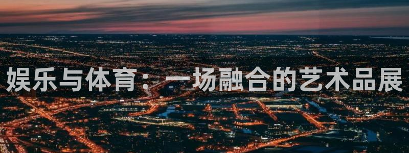 众腾娱乐：娱乐与体育：一场融合的艺术品展