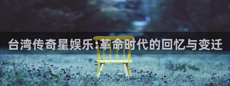 众腾娱乐：台湾传奇星娱乐:革命时代的回忆与变迁
