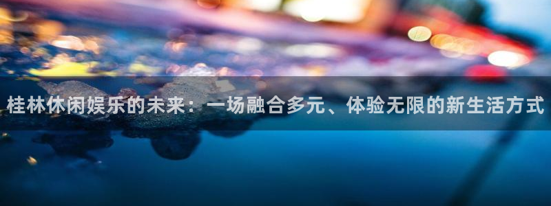 众腾娱乐：桂林休闲娱乐的未来：一场融合多元、体验无限的新生活方式